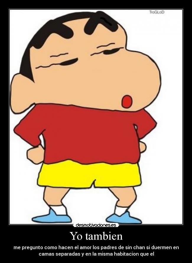 Yo tambien - me pregunto como hacen el amor los padres de sin chan si duermen en
camas separadas y en la misma habitacion que el