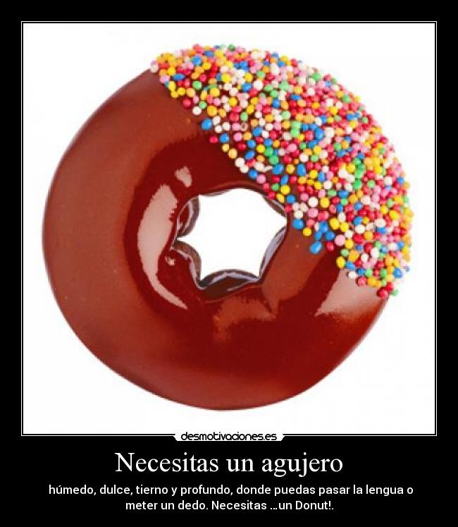 Necesitas un agujero - húmedo, dulce, tierno y profundo, donde puedas pasar la lengua o
meter un dedo. Necesitas …un Donut!.