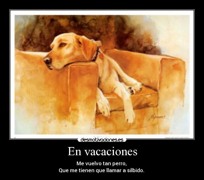 En vacaciones - Me vuelvo tan perro,
Que me tienen que llamar a silbido.