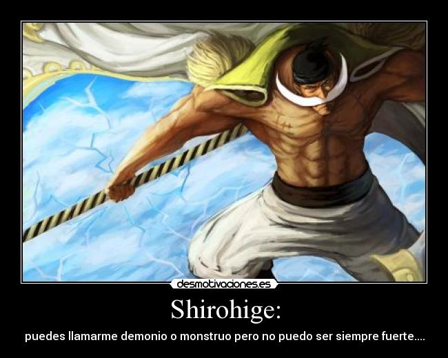 Shirohige: - puedes llamarme demonio o monstruo pero no puedo ser siempre fuerte....