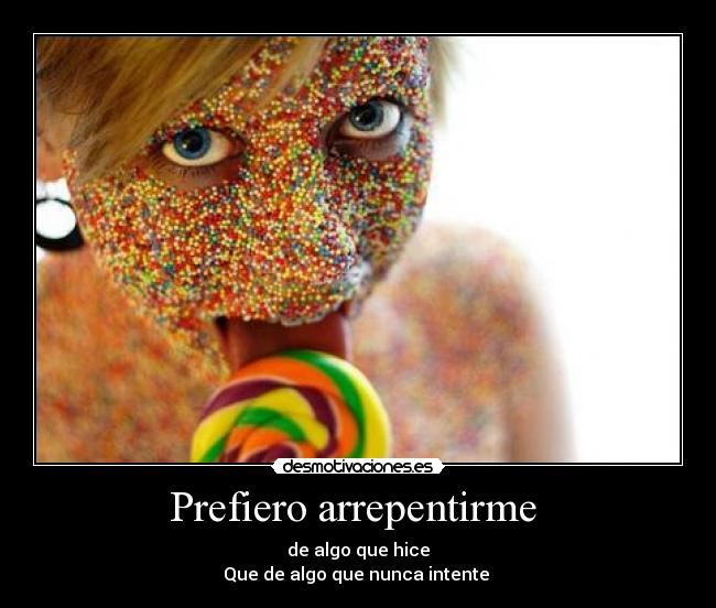 Prefiero arrepentirme - de algo que hice
Que de algo que nunca intente