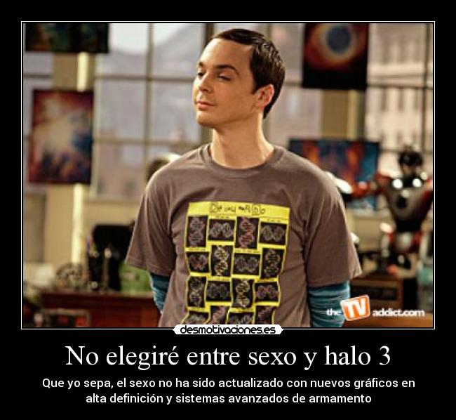 No elegiré entre sexo y halo 3 - Que yo sepa, el sexo no ha sido actualizado con nuevos gráficos en
alta definición y sistemas avanzados de armamento