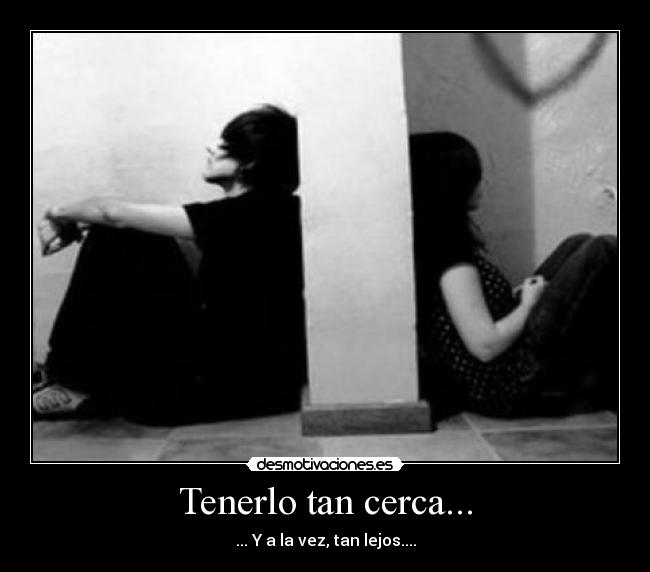 Tenerlo tan cerca... - ... Y a la vez, tan lejos....