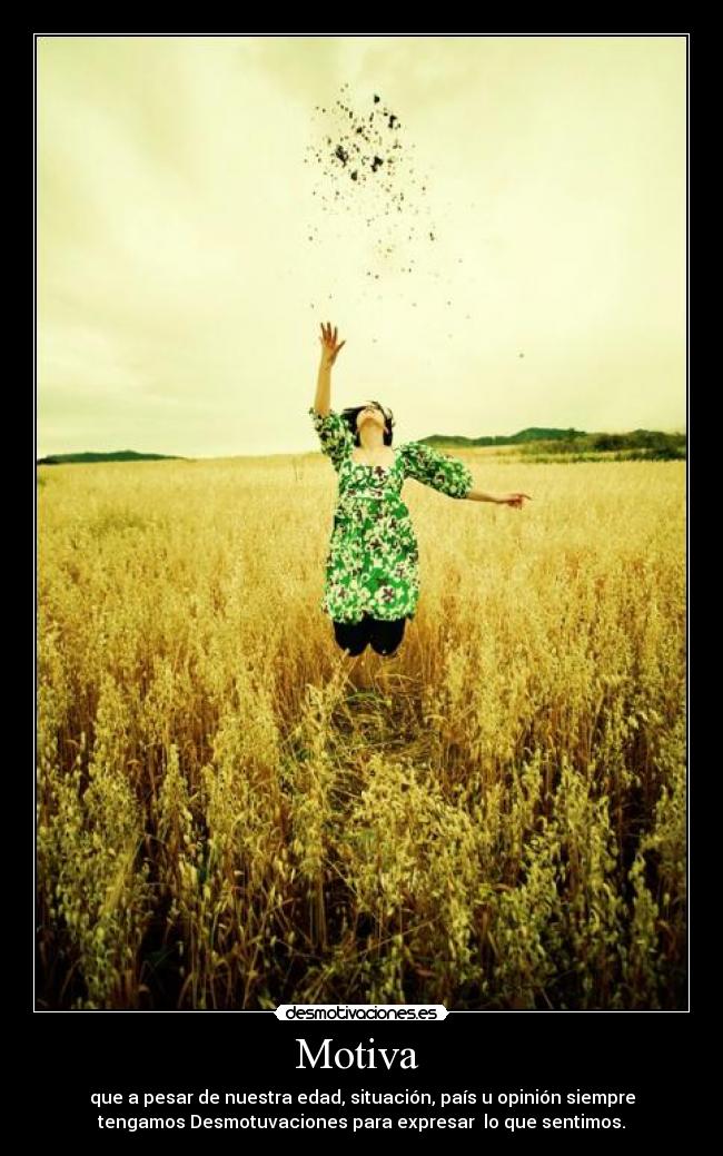 Motiva - que a pesar de nuestra edad, situación, país u opinión siempre
tengamos Desmotuvaciones para expresar lo que sentimos.
