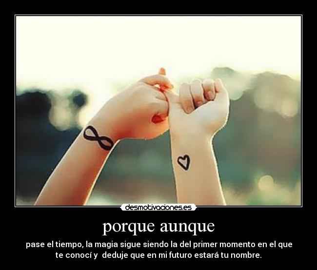 porque aunque - pase el tiempo, la magia sigue siendo la del primer momento en el que
te conocí y deduje que en mi futuro estará tu nombre.