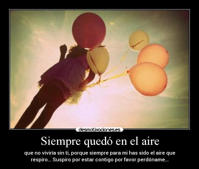Siempre quedó en el aire - que no viviría sin ti, porque siempre para mi has sido el aire que
respiro... Suspiro por estar contigo por favor perdóname...
