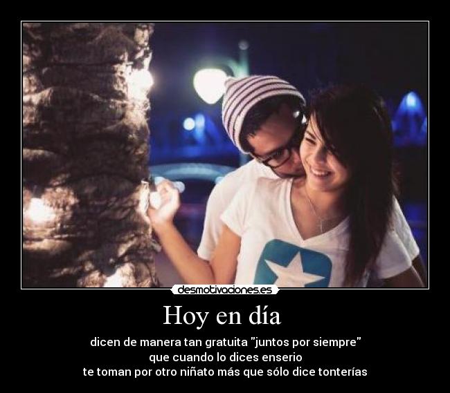 Hoy en día - dicen de manera tan gratuita juntos por siempre
que cuando lo dices enserio
te toman por otro niñato más que sólo dice tonterías