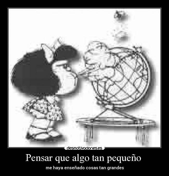 Pensar que algo tan pequeño - me haya enseñado cosas tan grandes