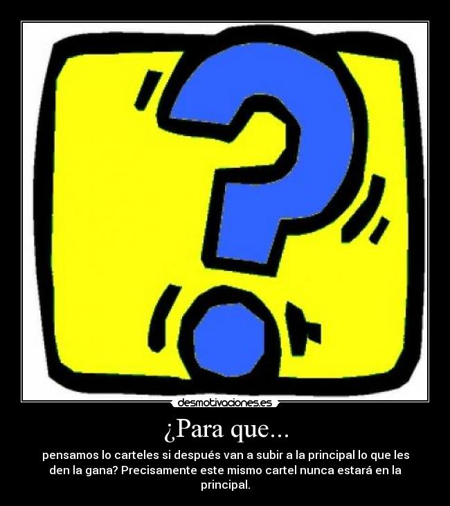 ¿Para que... - pensamos lo carteles si después van a subir a la principal lo que les
den la gana? Precisamente este mismo cartel nunca estará en la
principal.