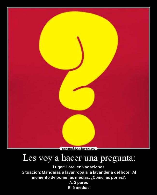 Les voy a hacer una pregunta: - Lugar: Hotel en vacaciones
Situación: Mandarás a lavar ropa a la lavandería del hotel. Al
momento de poner las medias, ¿Cómo las pones?:
A: 3 pares
B: 6 medias