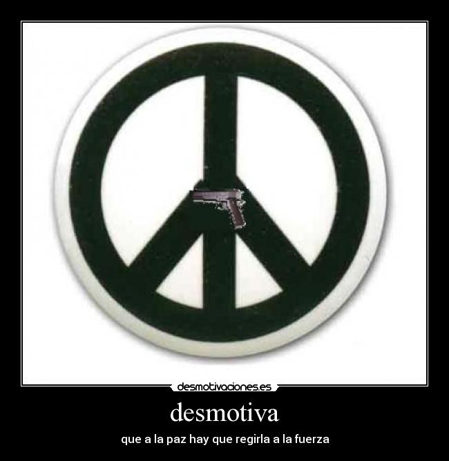 desmotiva - que a la paz hay que regirla a la fuerza