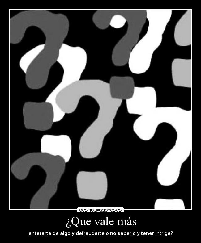 ¿Que vale más - enterarte de algo y defraudarte o no saberlo y tener intriga?