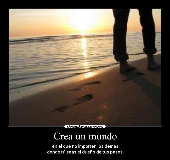 Crea un mundo - en el que no importen los demás
donde tú seas el dueño de tus pasos.