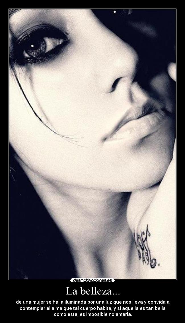 La belleza... - de una mujer se halla iluminada por una luz que nos lleva y convida a
contemplar el alma que tal cuerpo habita, y si aquella es tan bella
como esta, es imposible no amarla.