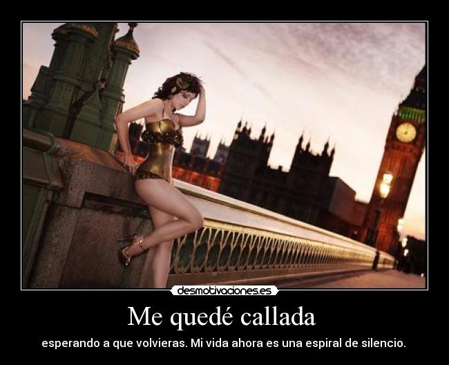 Me quedé callada - esperando a que volvieras. Mi vida ahora es una espiral de silencio.