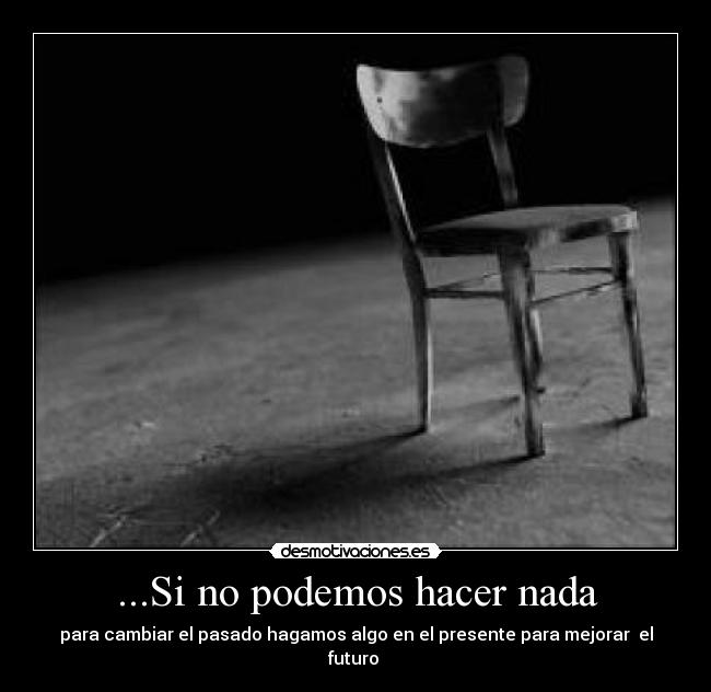 ...Si no podemos hacer nada - para cambiar el pasado hagamos algo en el presente para mejorar el futuro