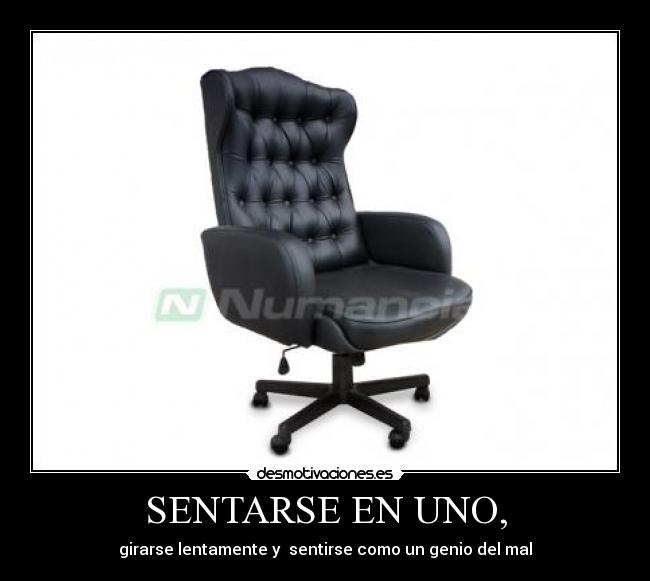 SENTARSE EN UNO, - girarse lentamente y  sentirse como un genio del mal
