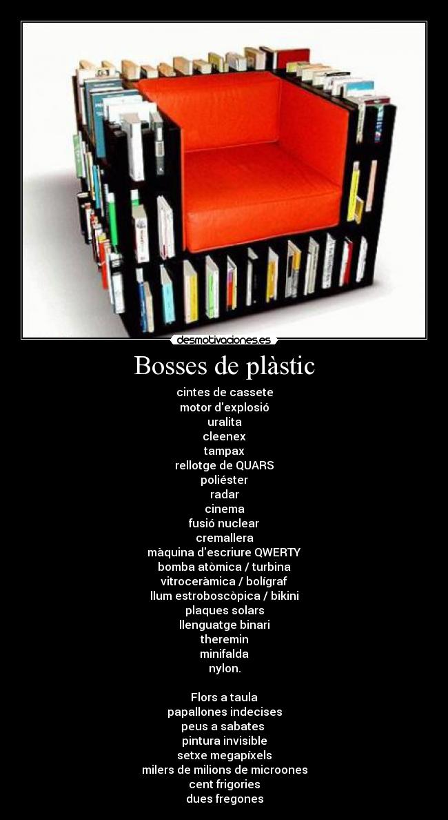 Bosses de plàstic - cintes de cassete
motor dexplosió
uralita
cleenex
tampax
rellotge de QUARS
poliéster
radar
cinema
fusió nuclear
cremallera
màquina descriure QWERTY
bomba atòmica / turbina
vitroceràmica / bolígraf
llum estroboscòpica / bikini
plaques solars
llenguatge binari
theremin
minifalda
nylon.

Flors a taula
papallones indecises
peus a sabates 
pintura invisible
setxe megapíxels
milers de milions de microones
cent frigories
dues fregones