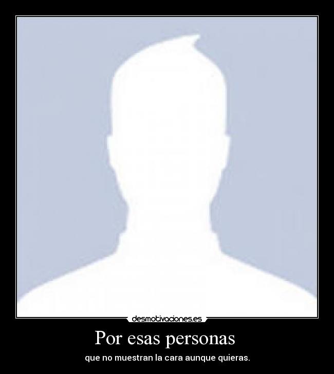 Por esas personas  - que no muestran la cara aunque quieras.