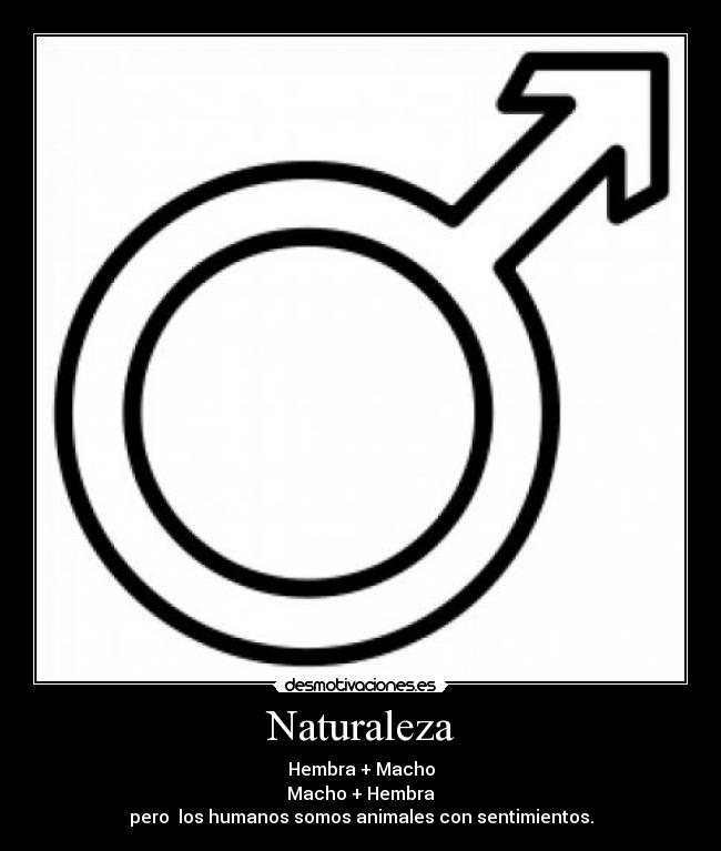Naturaleza - Hembra + Macho
Macho + Hembra
pero los humanos somos animales con sentimientos.