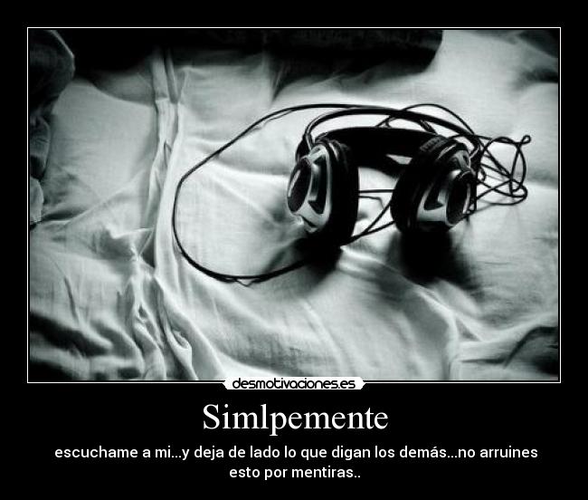 Simlpemente - escuchame a mi...y deja de lado lo que digan los demás...no arruines
esto por mentiras..