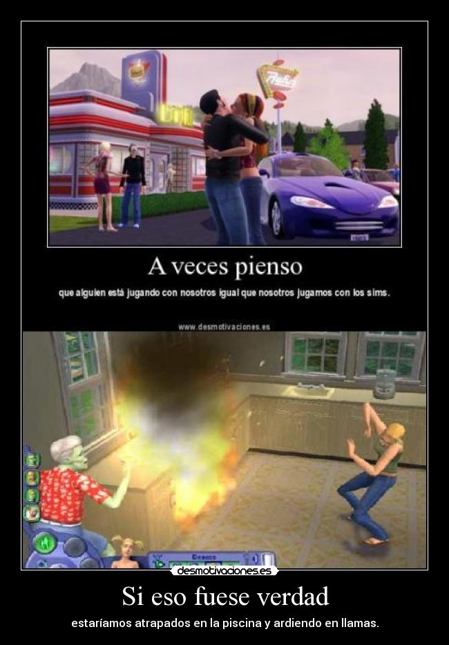 Si eso fuese verdad - estaríamos atrapados en la piscina y ardiendo en llamas.