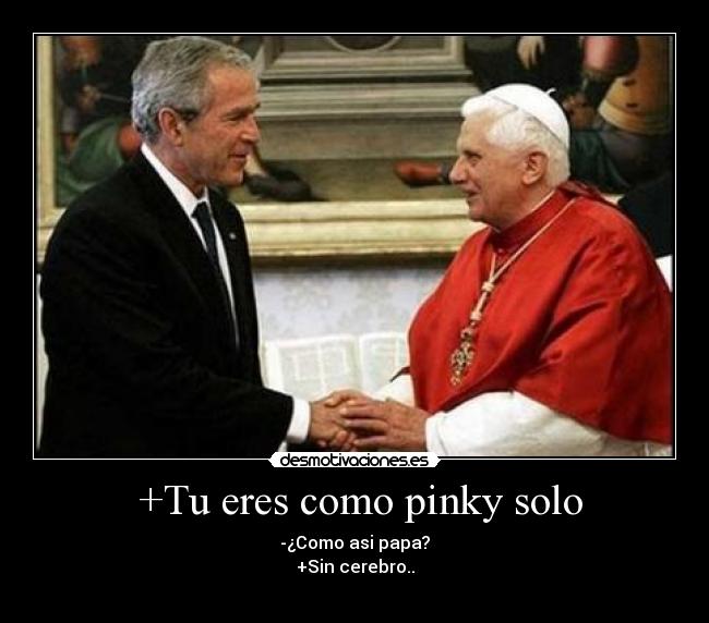 +Tu eres como pinky solo - -¿Como asi papa?
+Sin cerebro..