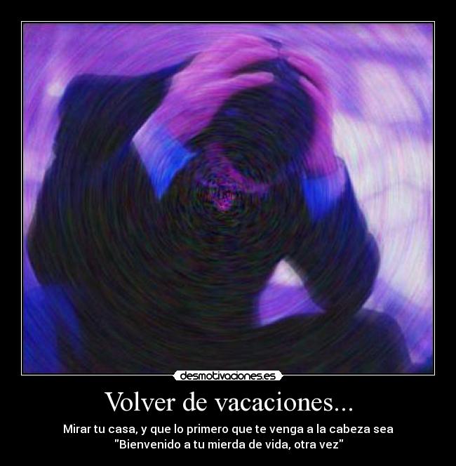 Volver de vacaciones... - Mirar tu casa, y que lo primero que te venga a la cabeza sea
Bienvenido a tu mierda de vida, otra vez