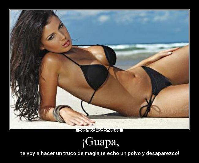 ¡Guapa, - te voy a hacer un truco de magia,te echo un polvo y desaparezco!