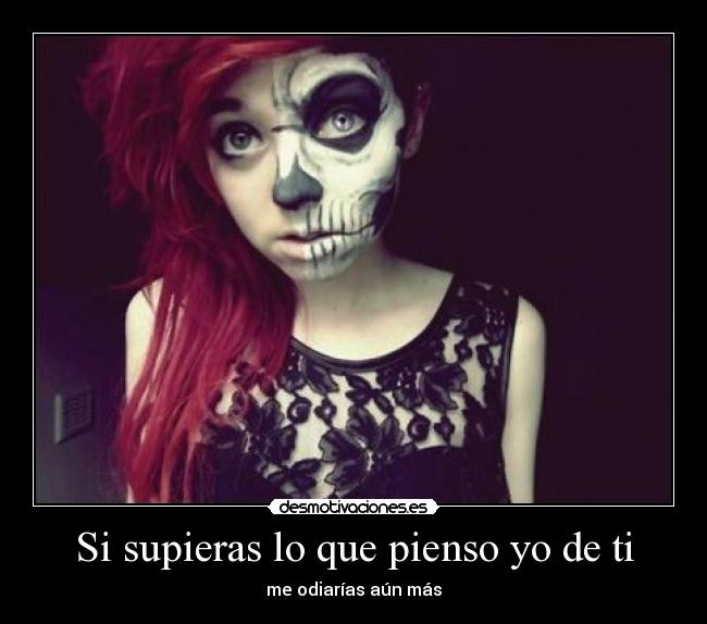 Si supieras lo que pienso yo de ti - me odiarías aún más