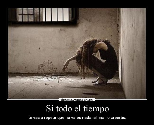Si todo el tiempo - te vas a repetir que no vales nada, al final lo creerás.
