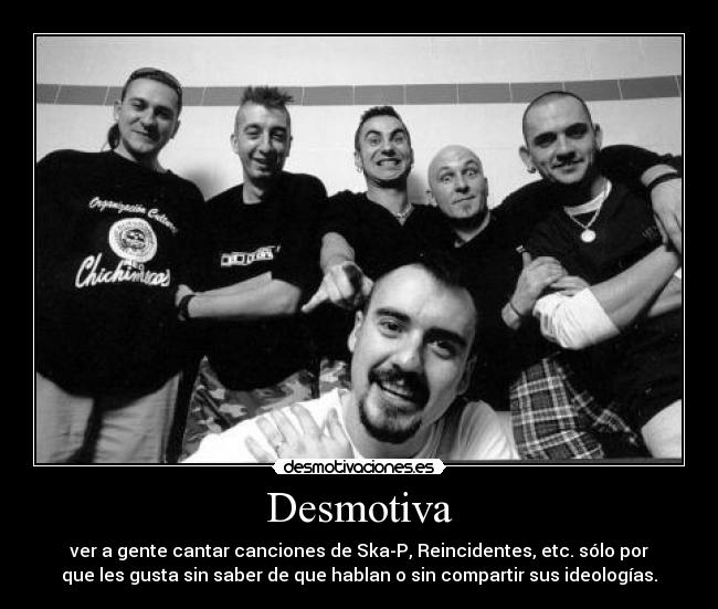 Desmotiva - ver a gente cantar canciones de Ska-P, Reincidentes, etc. sólo por
que les gusta sin saber de que hablan o sin compartir sus ideologías.