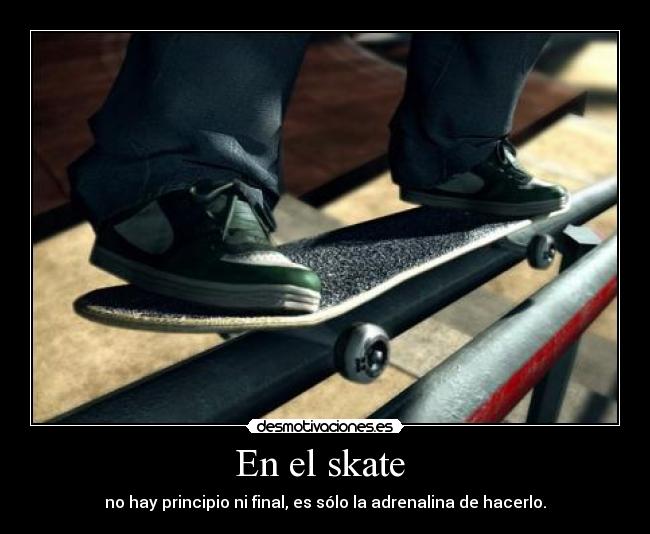 En el skate - no hay principio ni final, es sólo la adrenalina de hacerlo.