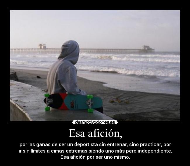 Esa afición, - por las ganas de ser un deportista sin entrenar, sino practicar, por
ir sin límites a cimas extremas siendo uno más pero independiente.
Esa afición por ser uno mismo.