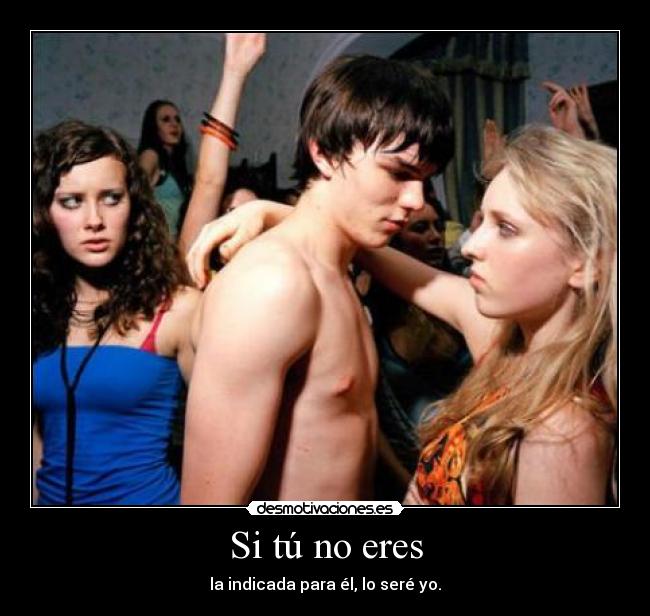 Si tú no eres - la indicada para él, lo seré yo.