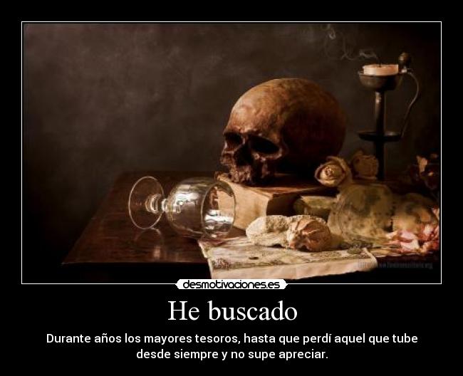 He buscado - Durante años los mayores tesoros, hasta que perdí aquel que tube
desde siempre y no supe apreciar.
