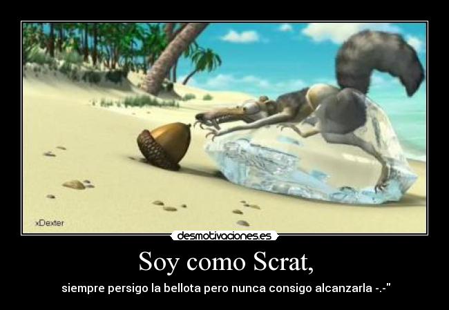Soy como Scrat, -  siempre persigo la bellota pero nunca consigo alcanzarla -.-