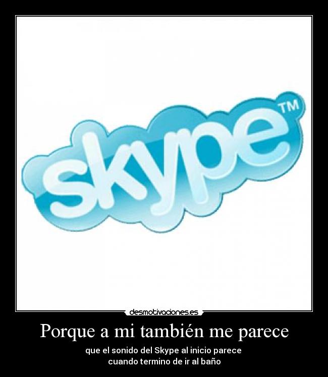 Porque a mi también me parece - que el sonido del Skype al inicio parece
cuando termino de ir al baño