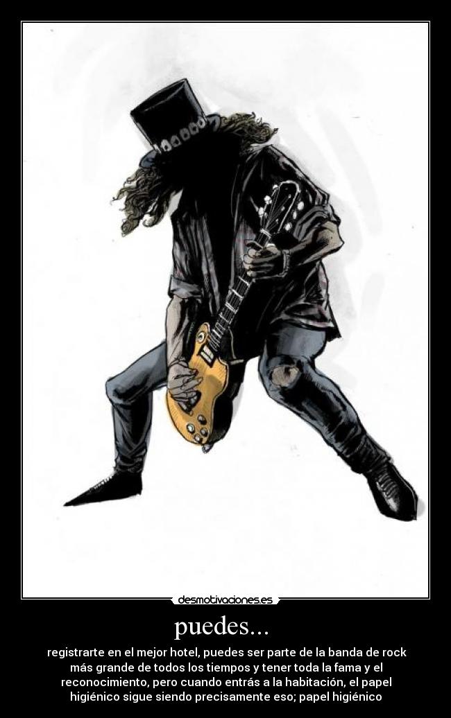puedes... - registrarte en el mejor hotel, puedes ser parte de la banda de rock
más grande de todos los tiempos y tener toda la fama y el
reconocimiento, pero cuando entrás a la habitación, el papel
higiénico sigue siendo precisamente eso; papel higiénico