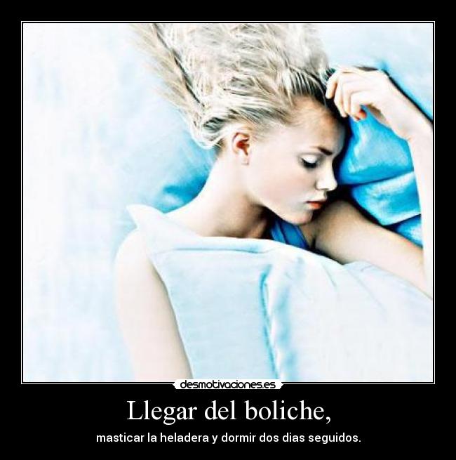 Llegar del boliche, - masticar la heladera y dormir dos dias seguidos.