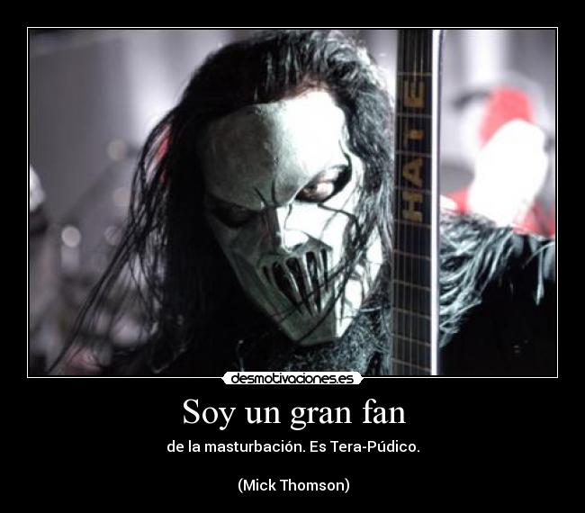 Soy un gran fan - de la masturbación. Es Tera-Púdico.

(Mick Thomson)