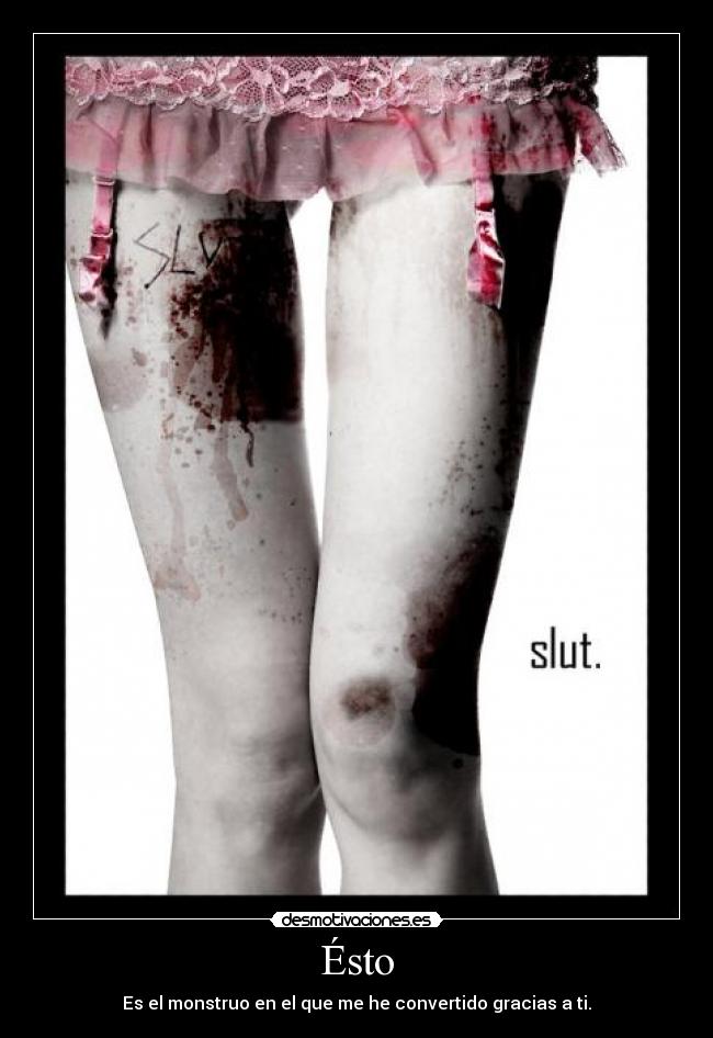 Ésto - Es el monstruo en el que me he convertido gracias a ti.