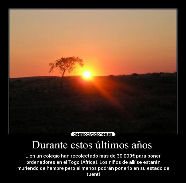 Durante estos últimos años  - ...en un colegio han recolectado mas de 30.000€ para poner
ordenadores en el Togo (África). Los niños de allí se estarán
muriendo de hambre pero al menos podrán ponerlo en su estado de
tuenti