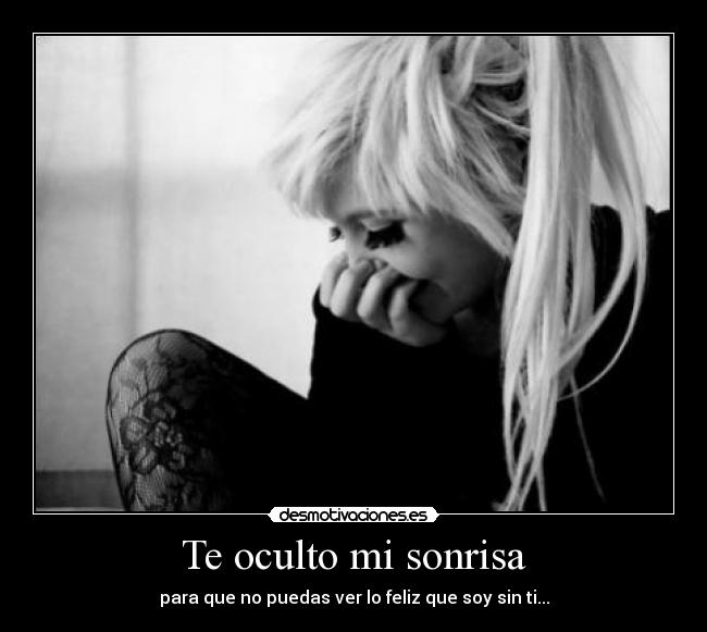Te oculto mi sonrisa - para que no puedas ver lo feliz que soy sin ti...
