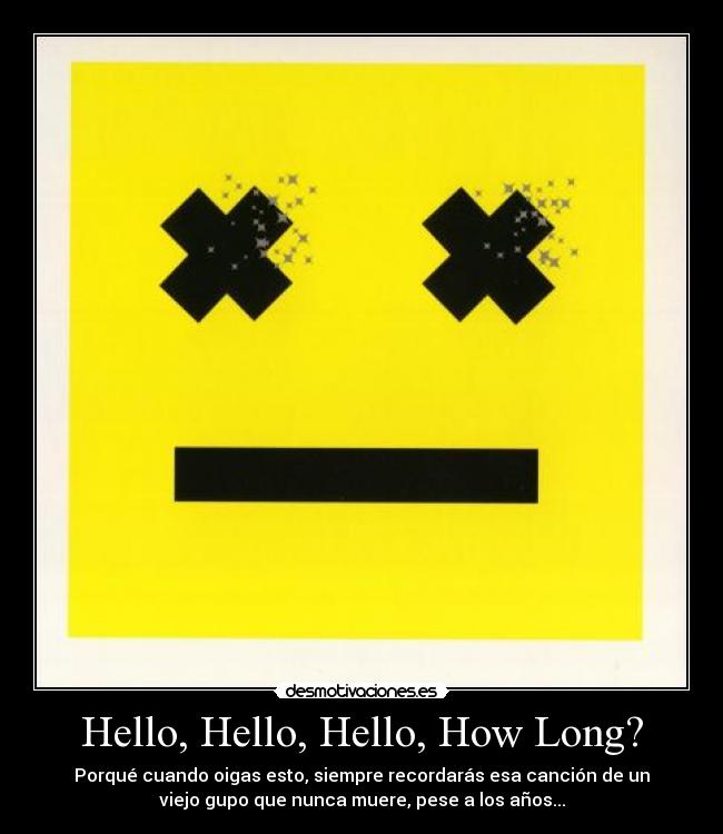 Hello, Hello, Hello, How Long? - Porqué cuando oigas esto, siempre recordarás esa canción de un
viejo gupo que nunca muere, pese a los años...