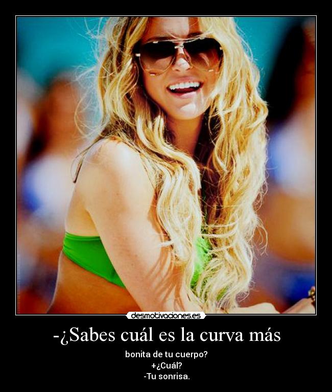 -¿Sabes cuál es la curva más - bonita de tu cuerpo?
+¿Cuál?
-Tu sonrisa.