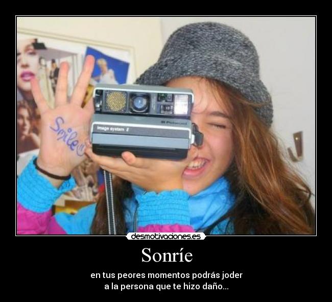 Sonríe - en tus peores momentos podrás joder
a la persona que te hizo daño...