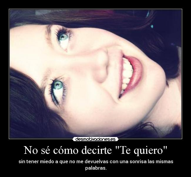 No sé cómo decirte Te quiero - sin tener miedo a que no me devuelvas con una sonrisa las mismas palabras.