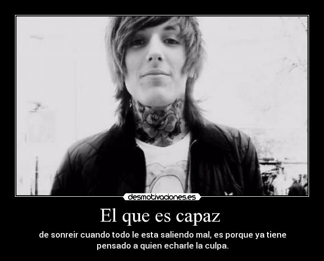 El que es capaz  - de sonreir cuando todo le esta saliendo mal, es porque ya tiene
pensado a quien echarle la culpa.