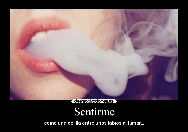 Sentirme - como una colilla entre unos labios al fumar...